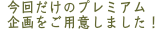 今回だけのプレミアム企画をご用意しました。