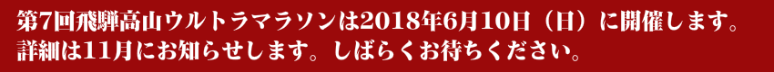 第7回飛騨高山ウルトラマラソンは2018年6月10日（日）に開催します。 詳細は11月にお知らせします。しばらくお待ちください。