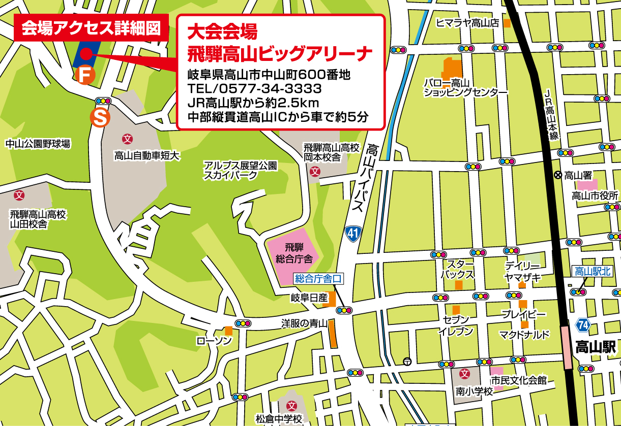 大会会場　飛騨高山ビッグアリーナ　岐阜県高山市中山町600番地　TEL：0577-34-3333　JR高山駅から約2.5ｋｍ　中部縦貫道高山ICから車で5分